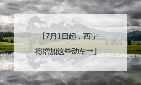 7月1日起，西宁将增加这些动车→
