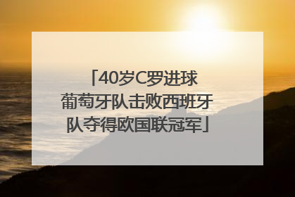 40岁C罗进球 葡萄牙队击败西班牙队夺得欧国联冠军