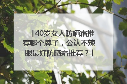 40岁女人防晒霜推荐哪个牌子，公认不辣眼最好防晒霜推荐？