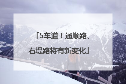 5车道！通顺路、右堤路将有新变化