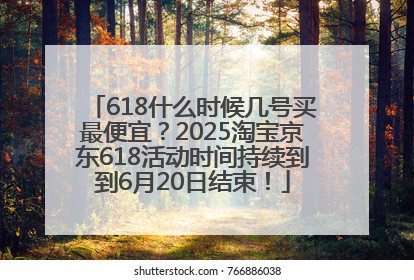 618什么时候几号买最便宜？2025淘宝京东618活动时间持续到到6月20日结束！