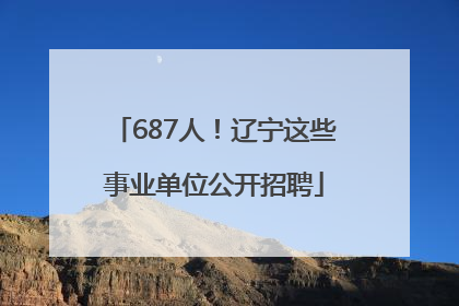 687人！辽宁这些事业单位公开招聘