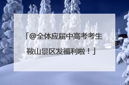@全体应届中高考考生 鞍山景区发福利啦！