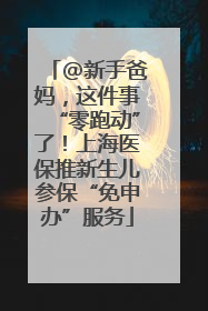 @新手爸妈，这件事“零跑动”了！上海医保推新生儿参保“免申办”服务