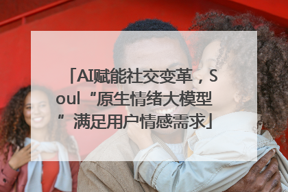 AI赋能社交变革，Soul“原生情绪大模型”满足用户情感需求