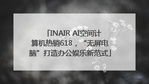 INAIR AI空间计算机热销618，“无屏电脑”打造办公娱乐新范式
