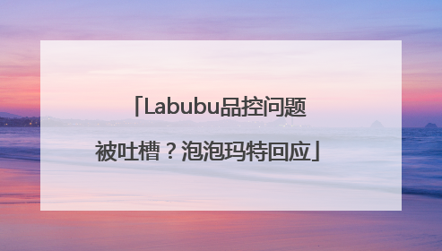 Labubu品控问题被吐槽？泡泡玛特回应